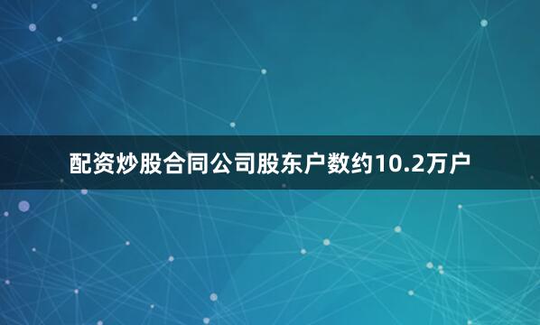 配资炒股合同公司股东户数约10.2万户