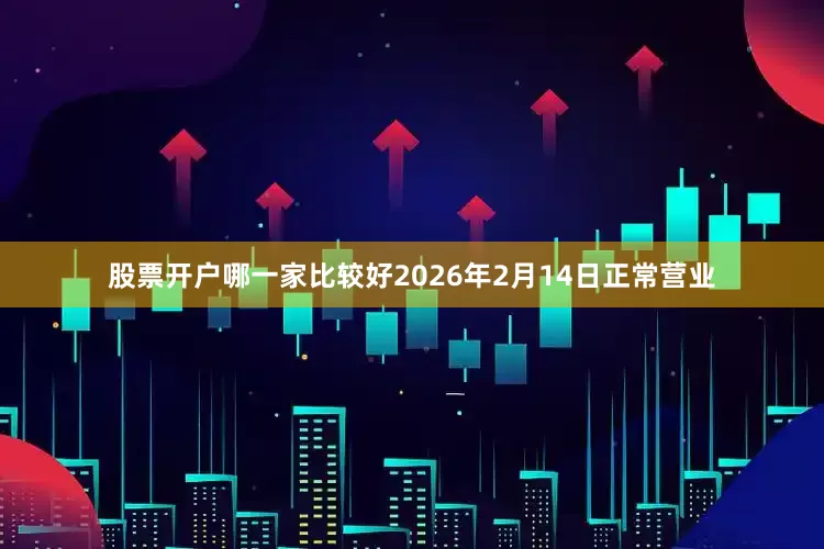 股票开户哪一家比较好2026年2月14日正常营业