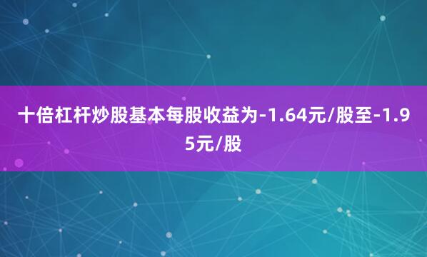 十倍杠杆炒股基本每股收益为-1.64元/股至-1.95元/股