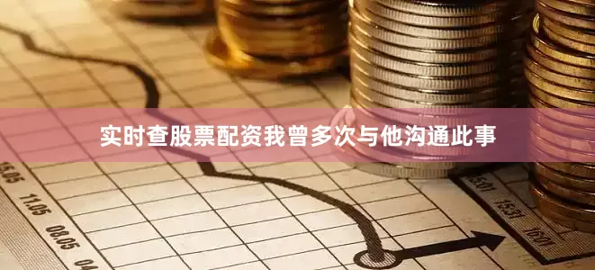 实时查股票配资我曾多次与他沟通此事