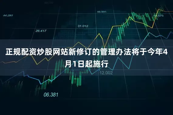 正规配资炒股网站　　新修订的管理办法将于今年4月1日起施行
