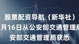 股票配资导航(新华社) 记者2月16日从公安部交通管理局获悉