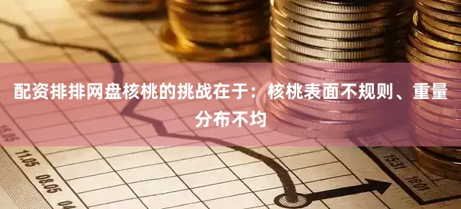 配资排排网　　盘核桃的挑战在于：核桃表面不规则、重量分布不均
