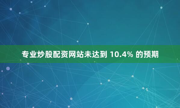 专业炒股配资网站未达到 10.4% 的预期
