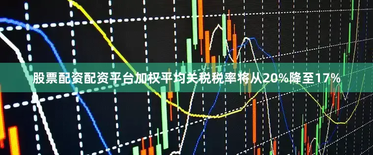 股票配资配资平台加权平均关税税率将从20%降至17%