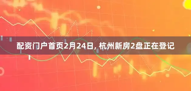 配资门户首页2月24日, 杭州新房2盘正在登记