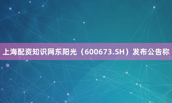 上海配资知识网东阳光(600673.SH)发布公告称