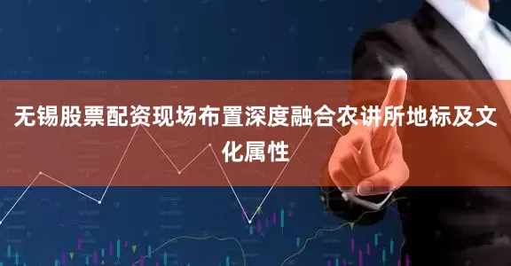 无锡股票配资现场布置深度融合农讲所地标及文化属性