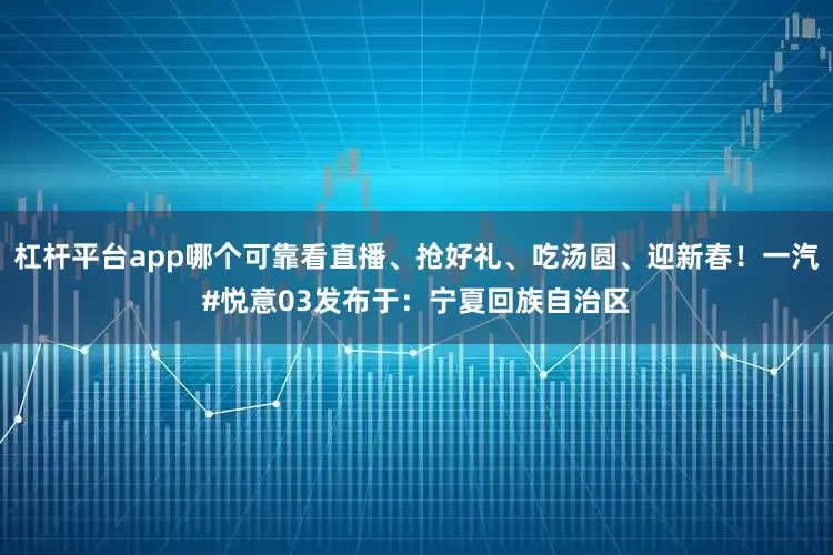 杠杆平台app哪个可靠看直播、抢好礼、吃汤圆、迎新春！一汽#悦意03发布于：宁夏回族自治区