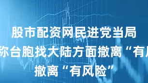 股市配资网民进党当局却妄称台胞找大陆方面撤离“有风险”
