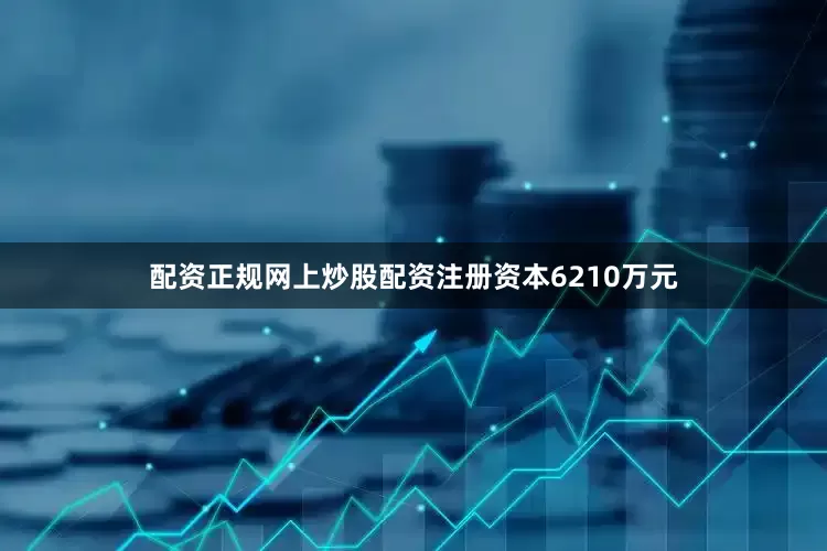 配资正规网上炒股配资注册资本6210万元