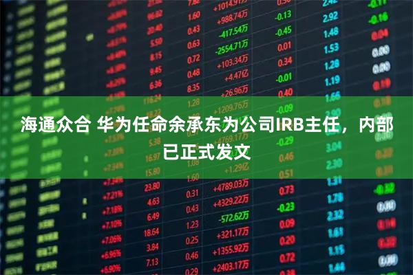 海通众合 华为任命余承东为公司IRB主任，内部已正式发文