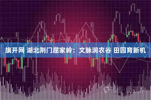旗开网 湖北荆门屈家岭：文脉润农谷 田园育新机