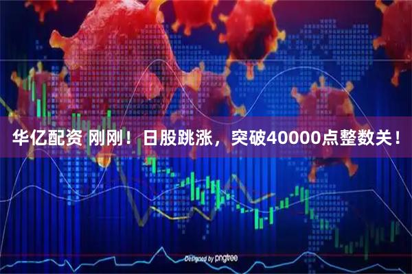 华亿配资 刚刚！日股跳涨，突破40000点整数关！