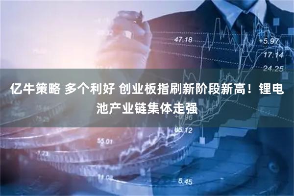 亿牛策略 多个利好 创业板指刷新阶段新高！锂电池产业链集体走强