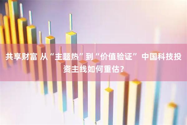 共享财富 从“主题热”到“价值验证” 中国科技投资主线如何重估？