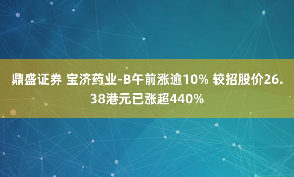 鼎盛证券 宝济药业-B午前涨逾10% 较招股价26.38港元已涨超440%