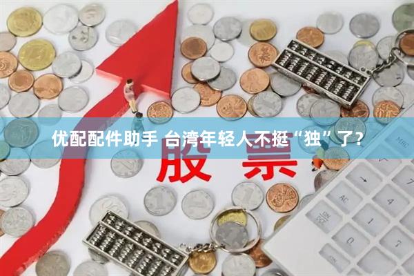 优配配件助手 台湾年轻人不挺“独”了？