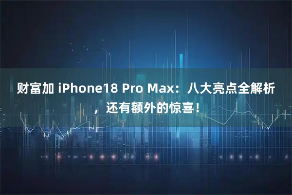 财富加 iPhone18 Pro Max：八大亮点全解析，还有额外的惊喜！