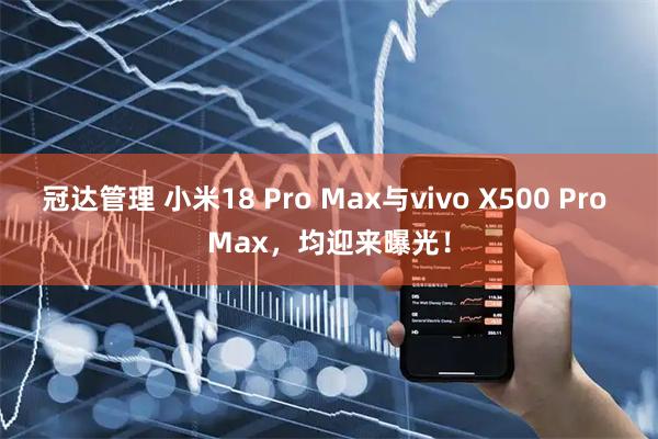 冠达管理 小米18 Pro Max与vivo X500 Pro Max，均迎来曝光！