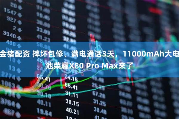 金猪配资 摔坏包修、满电通话3天，11000mAh大电池荣耀X80 Pro Max来了