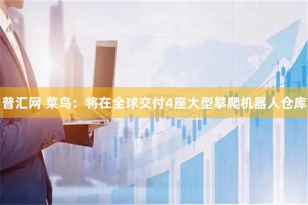 普汇网 菜鸟：将在全球交付4座大型攀爬机器人仓库