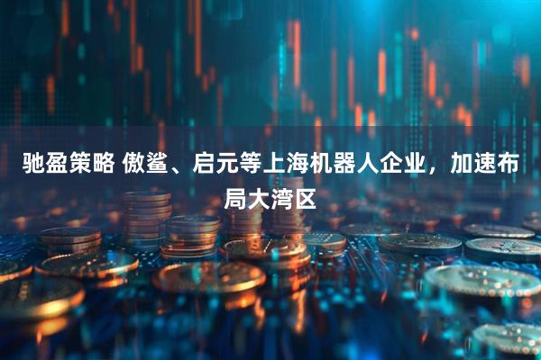 驰盈策略 傲鲨、启元等上海机器人企业，加速布局大湾区