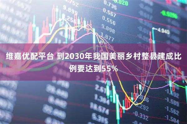 维嘉优配平台 到2030年我国美丽乡村整县建成比例要达到55%