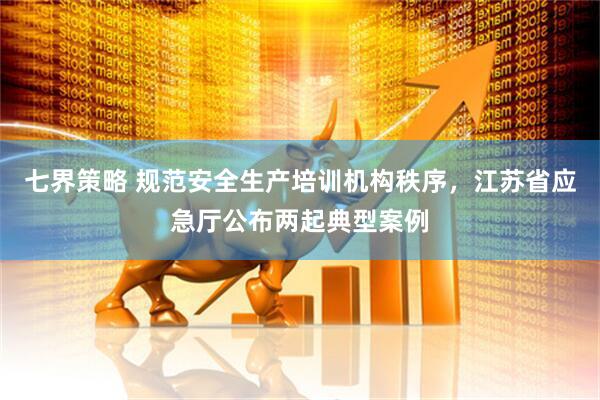 七界策略 规范安全生产培训机构秩序，江苏省应急厅公布两起典型案例