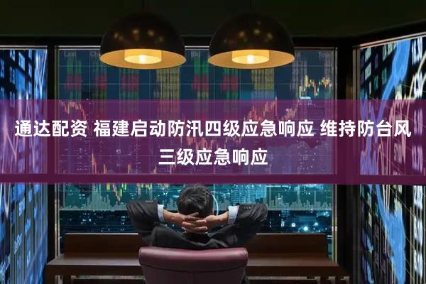 通达配资 福建启动防汛四级应急响应 维持防台风三级应急响应