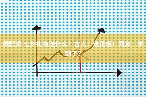 微配资 七夕礼物送什么？古人：送花椒！网友：学到了？