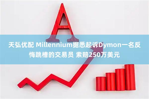 天弘优配 Millennium据悉起诉Dymon一名反悔跳槽的交易员 索赔250万美元