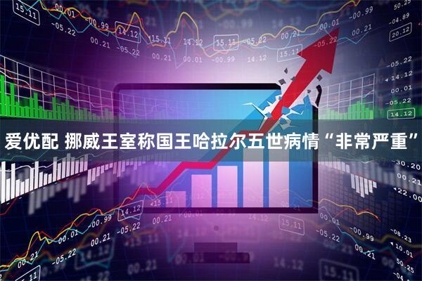 爱优配 挪威王室称国王哈拉尔五世病情“非常严重”
