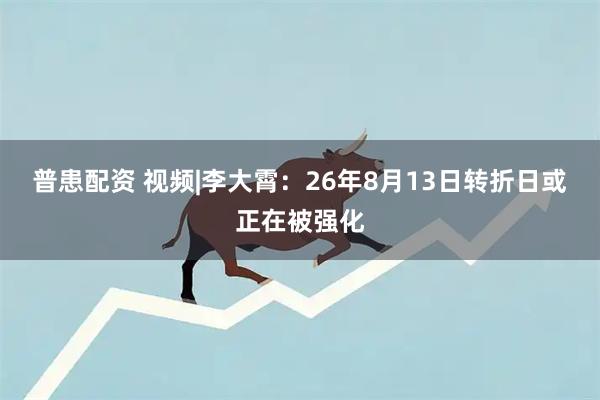 普患配资 视频|李大霄：26年8月13日转折日或正在被强化
