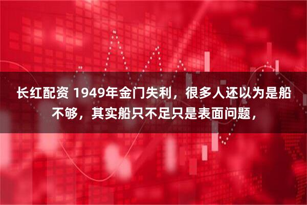 长红配资 1949年金门失利，很多人还以为是船不够，其实船只不足只是表面问题，